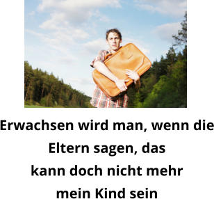 Erwachsen wird man, wenn dieEltern sagen, daskann doch nicht mehrmein Kind sein